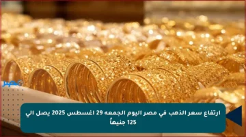 ارتفاع سعر الذهب في مصر اليوم الجمعة 29 أغسطس 2025 يصل إلى 125 جنيهاً